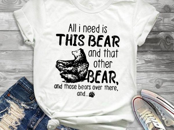 All i need is this bear and that other bear and those bears over there and svg, bear svg print ready t shirt design
