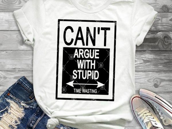 Can’t argue with stupid time wasting svg, funny svg t shirt design to buy