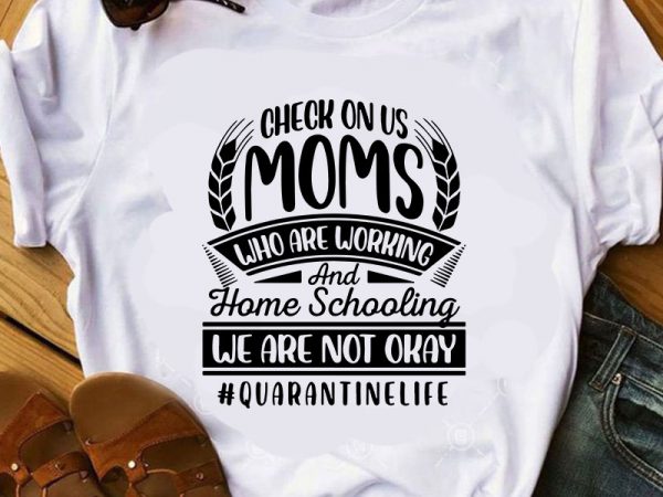 Check on us moms who are working and home schooling we are not okay quarantinedlife svg, mother’s day svg buy t shirt design artwork