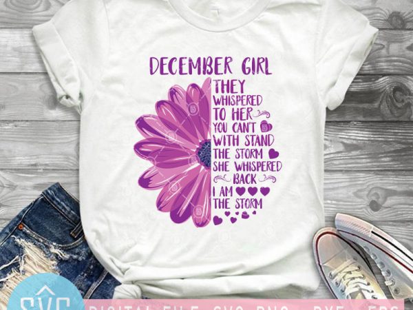December girl they whispered to her you can’t with stand the storm svg, flower svg, mom svg t-shirt design png