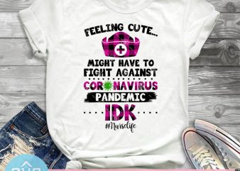 Feeling Cute Might Have To Fight Against Coronavirus Pandemic IDK Nurse Life SVG, Covid – 19 SVG t shirt design template