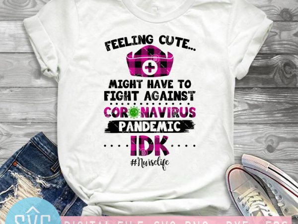 Feeling cute might have to fight against coronavirus pandemic idk nurse life svg, covid – 19 svg t shirt design template