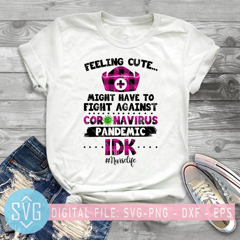 Feeling Cute Might Have To Fight Against Coronavirus Pandemic IDK Nurse Life SVG, Covid – 19 SVG t shirt design template