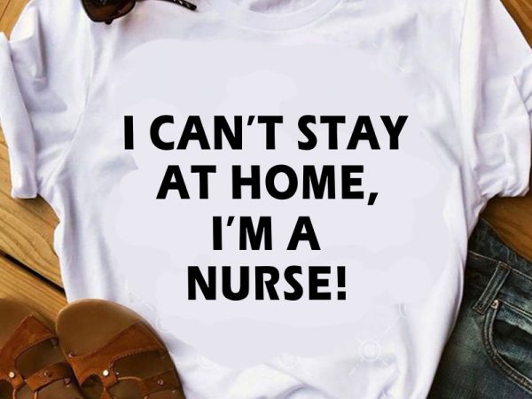 I can’t stay at home i’m a nurse svg, nurse 2020 svg, coronavirus svg, covid-19 svg print ready t shirt design