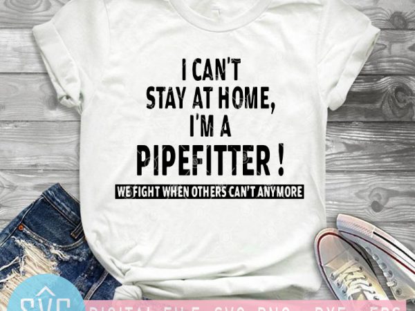 I can’t stay at home i’m a pipefitter we fight when others can’t anymore svg, funny svg graphic t-shirt design