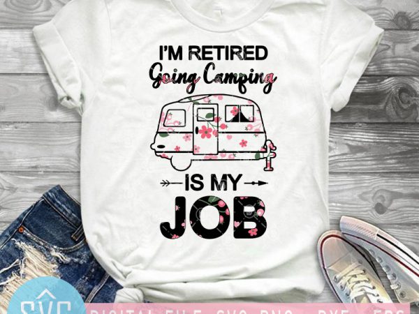 I’m retired going camping is job svg, camper van svg, camping svg, flower svg buy t shirt design artwork