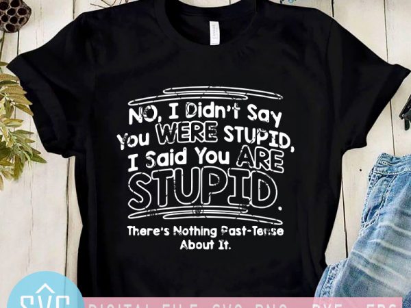 No i didn’t say you were stupid i said you are stupid there’s nothing past-tense about it svg, funny quote svg buy t shirt design