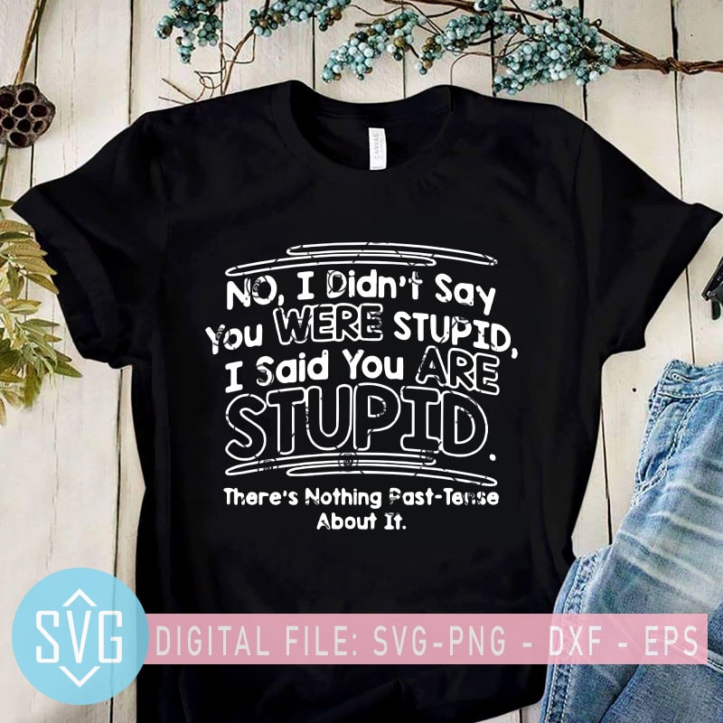 No I Didn’t Say You Were Stupid I Said You Are Stupid There’s Nothing Past-Tense About It SVG, Funny Quote SVG buy t shirt design