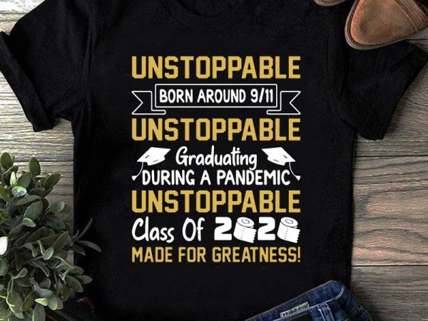 Unstoppable born around 9 11 unstoppable graduating during a pandemic unstoppable class of 2020 made for greatness svg, teacher svg, school svg, covid 19 svg commercial use t-shirt design