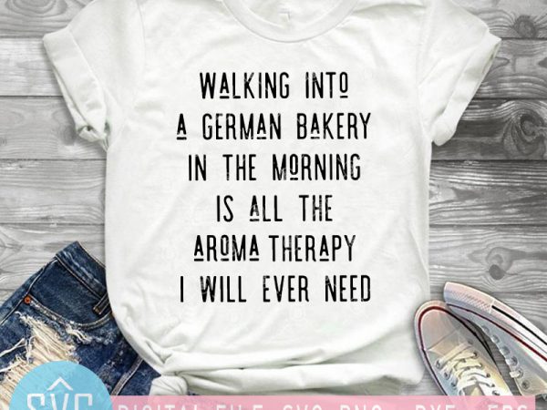 Walking tnto a german bakery in the morning is all aroma therapy i will ever need svg, funny svg, covid-19 svg t-shirt design png