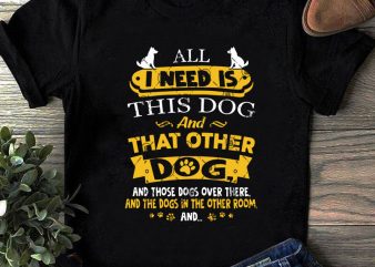 All Ineed Is This Dog And That Other Dog And Those Dogs Over There And The Dogs In The Other Room SVG, Animals SVG, Dog t shirt vector
