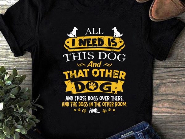 All ineed is this dog and that other dog and those dogs over there and the dogs in the other room svg, animals svg, dog t shirt vector