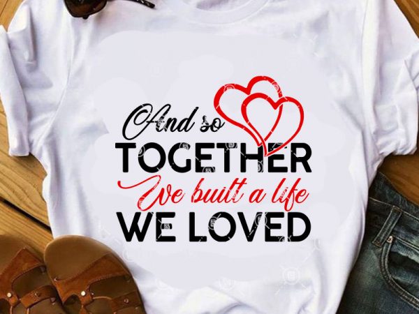 And so together we built a life we loved svg, family svg, heart svg, funny svg shirt design png