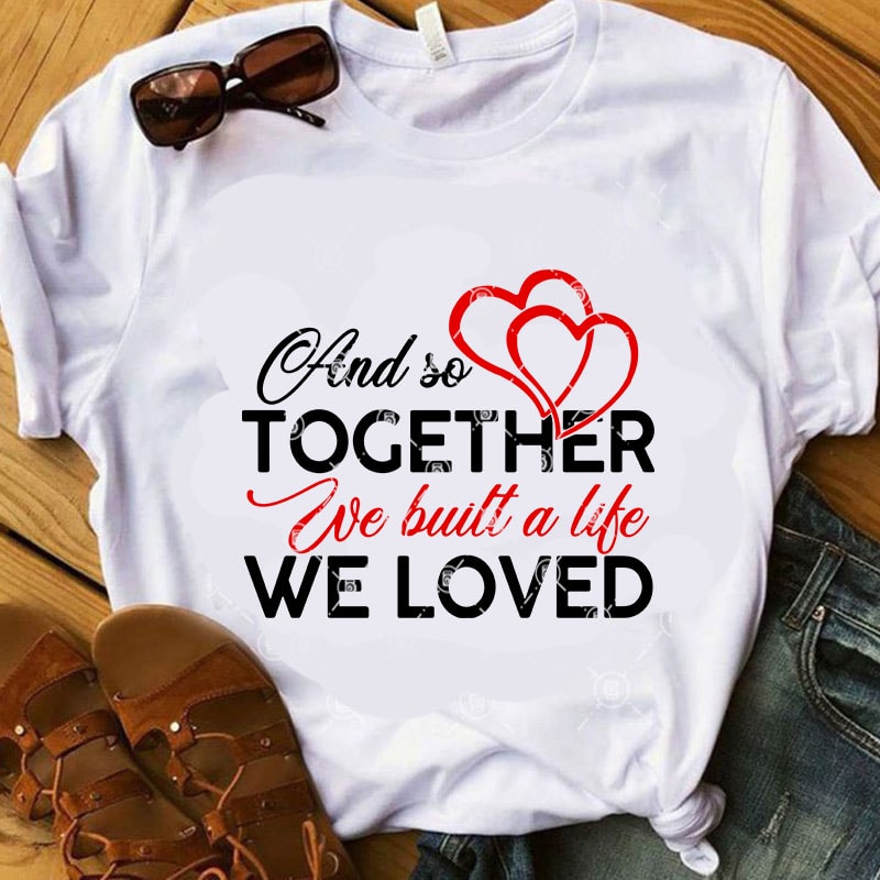 And So Together We built A Life We Loved SVG, Family SVG, Heart SVG, Funny SVG shirt design png