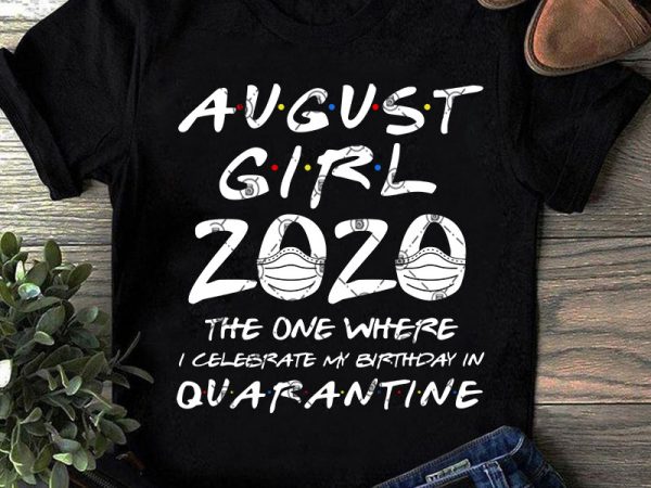 August girl 2020 the one where i celebrate my birthday quarantine svg, coronavirus svg, covid 19, gift girl svg t-shirt design png