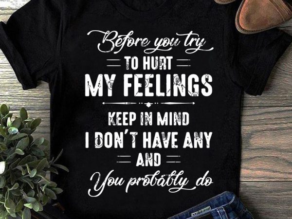 Before you try to hurt my feelings keep in mind i don’t have any and you probably do svg, funny svg, quote svg t-shirt design