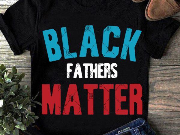 Black fathers matter svg, father’s day svg, funny svg, quote svg t shirt design to buy