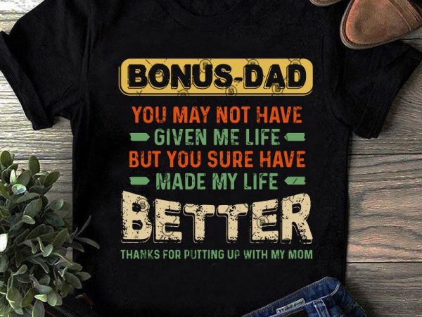 Bonus dad you may not have given me life but you sure have made my life better thanks for putting svg, father’s day svg, gift t shirt template