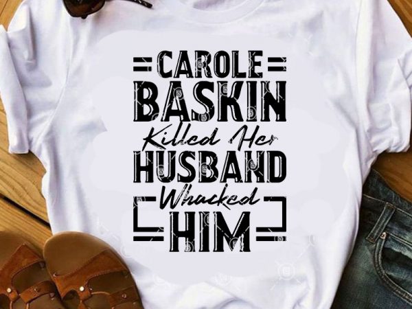 Carole baskin killed her husband whacked him svg, tiger king svg, movies svg buy t shirt design artwork