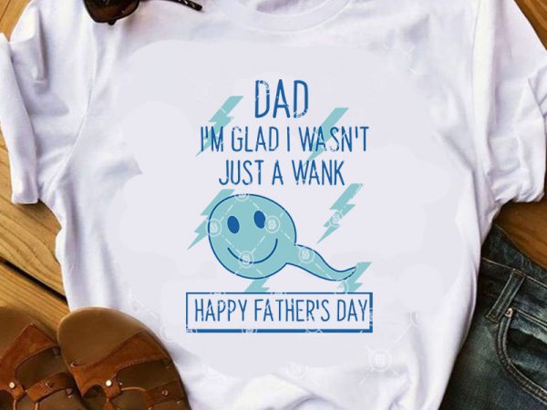 Dad i’m glad i wasn’t just a wank happy father’s day svg, funny svg, quote svg, dad 2020 svg buy t shirt design for commercial use