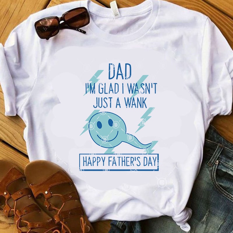 DAD I’m Glad I WaSn’t Just A wank Happy FAther’s Day SVG, Funny SVG, Quote SVG, Dad 2020 SVG buy t shirt design for commercial use