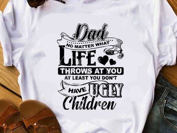 Dad no matter what life throws at you at least you don’t have ugly children svg, funny svg, family svg, quote svg, dad 2020 svg t shirt vector illustration Dad no matter what life throws at you at least you don’t have ugly children svg, funny svg, family svg, quote svg, dad 2020 svg t shirt vector illustration