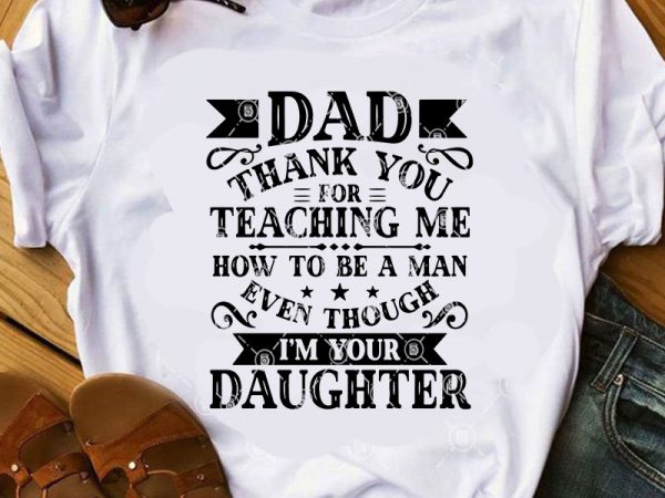 Dad thank you for teaching me how to be a man even though i’m your daughter svg, father’s day svg, family svg buy t shirt