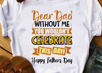 Dear Dad Without Me Wouldn’t Celebrate This Day Happy Father’s Day SVG, Father’s Day SVG, Gift For Dad SVG t shirt design for purchase