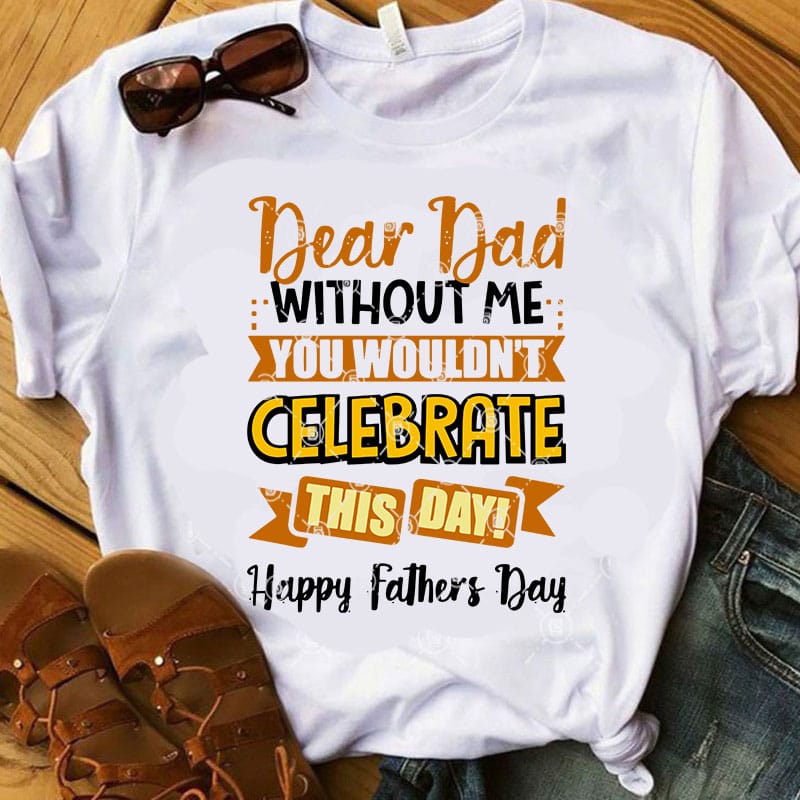 Dear Dad Without Me Wouldn’t Celebrate This Day Happy Father’s Day SVG, Father’s Day SVG, Gift For Dad SVG t shirt design for purchase