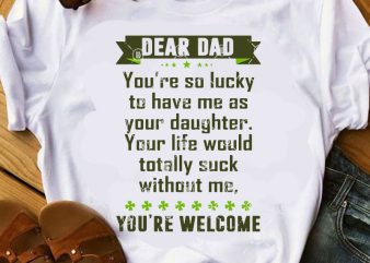 Dear Dad You’re So Lucky To Have Me As Your Daughter Your Life Would Totally Suck Without Me, You’re Welcome SVG, Father’s Day SVG, Gift t shirt vector illustration