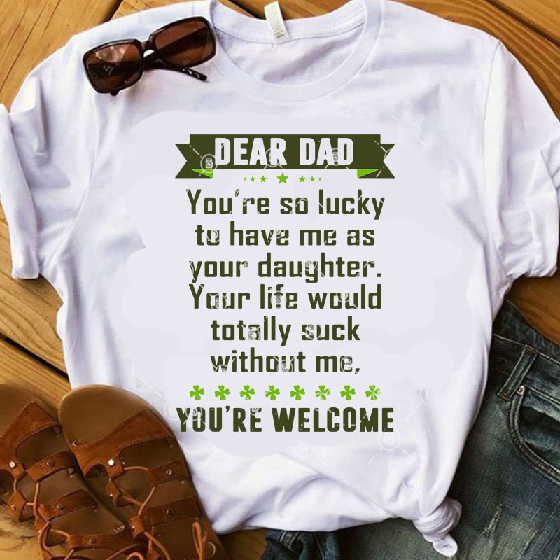 Dear Dad You're So Lucky To Have Me As Your Daughter Your Life Would Totally Suck Without Me, You're Welcome SVG, Father's Day SVG, Gift