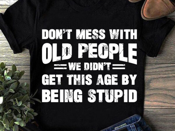 Don't Mess With Old People We Didn't Get This Age By Being Stupid SVG
