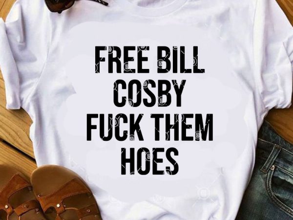 Free bill cosby fuck them hoes svg, funny svg, quote svg buy t shirt design for commercial use
