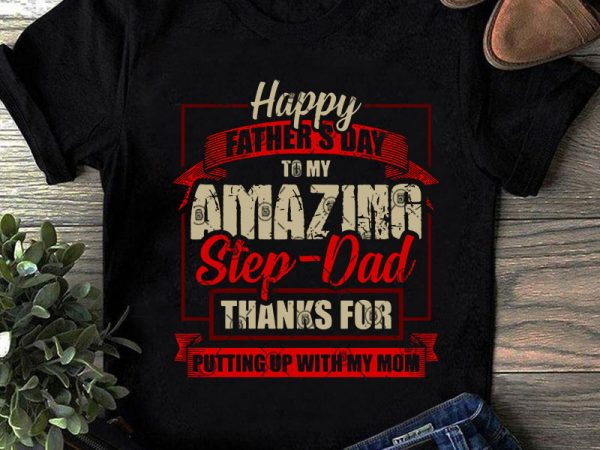 Happy father’s day to my amazing step dad thank for putting up with my mom svg, father’s day svg, quote svg, funny svg commercial use graphic t shirt