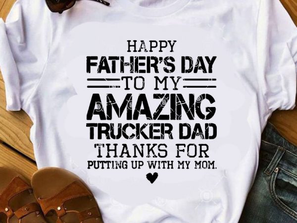 Happy father’s day to my amazing trucker dad thanks for putting up with my mom svg, father’s day svg, family svg, quote svg t shirt