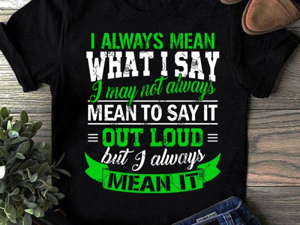 I always mean what i say i may not always mean to say it out loud but i always mean it svg, funny svg, quote t shirt design for sale