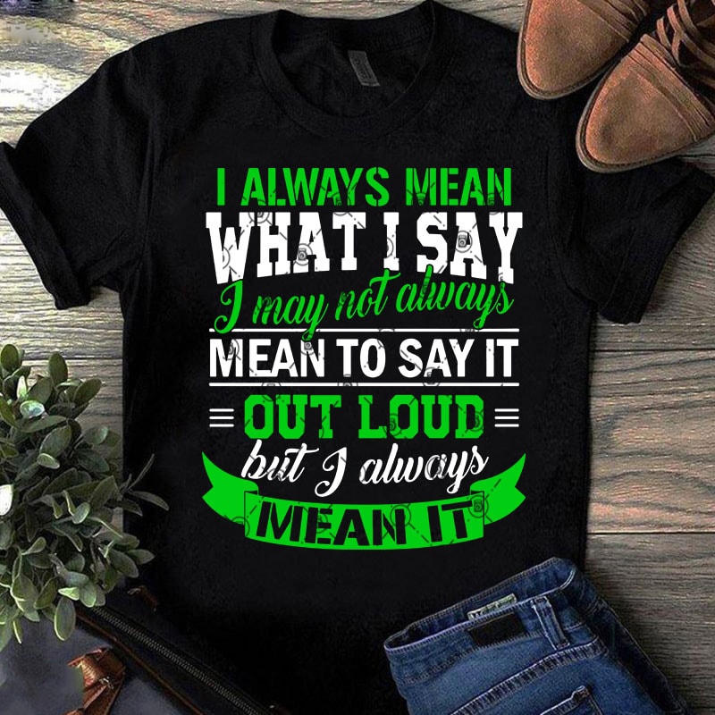 I Always Mean What I Say I May Not Always Mean To Say It Out Loud But I Always Mean It SVG, Funny SVG, Quote