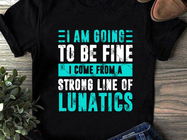 I am going to be fine i come from a strong line of lunatics svg, funny svg, quote svg commercial use t-shirt design