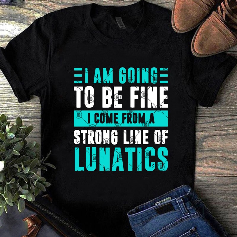 I Am Going To Be Fine I Come From A Strong Line Of Lunatics SVG, Funny SVG, Quote SVG commercial use t-shirt design