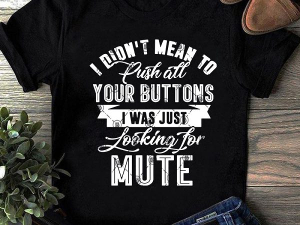I didn’t mean to push all your buttons i was just looking for mute svg, funny svg, quote svg t-shirt design for sale