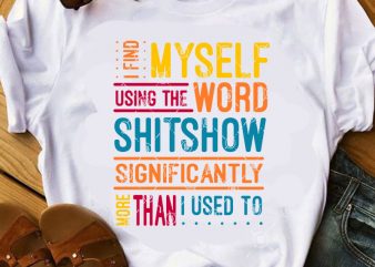I Find Myself Using The Word Shitshow Significantly More Than I Used To SVG, Funny SVG, Quote SVG t shirt design for download