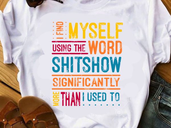 I find myself using the word shitshow significantly more than i used to svg, funny svg, quote svg t shirt design for download