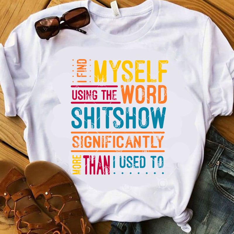 I Find Myself Using The Word Shitshow Significantly More Than I Used To SVG, Funny SVG, Quote SVG t shirt design for download