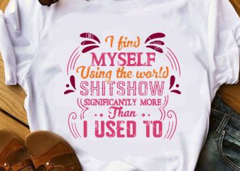 I Find Myself Using The World Shitshow Significantly More Than I Used To SVG, Funny SVG, Myself SVG, Quote SVG commercial use t-shirt design