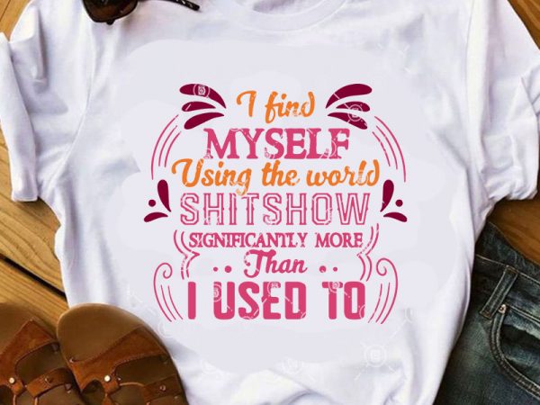 I find myself using the world shitshow significantly more than i used to svg, funny svg, myself svg, quote svg commercial use t-shirt design