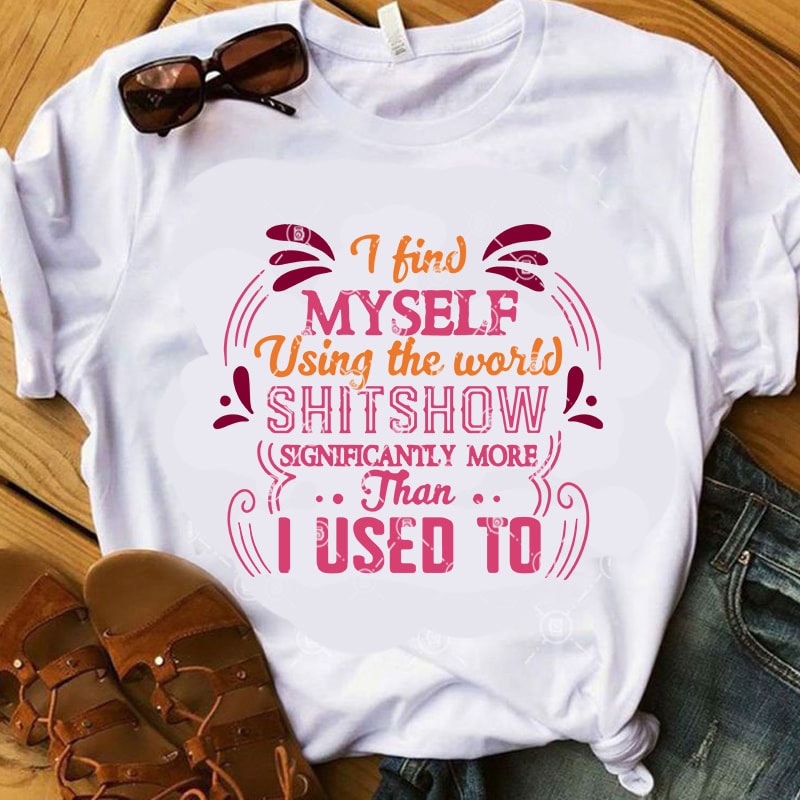 I Find Myself Using The World Shitshow Significantly More Than I Used To SVG, Funny SVG, Myself SVG, Quote SVG commercial use t-shirt design