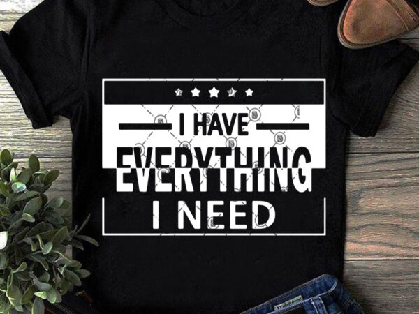 I have everything i need svg, funny svg, quote svg t shirt design to buy
