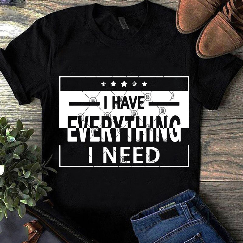 I Have Everything I Need SVG, Funny SVG, Quote SVG t shirt design to buy