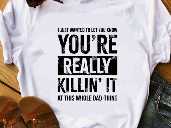 I just wanted to let you know you’re really killin’ it at this whole dad-thing svg, funny svg, quote svg t shirt design to buy