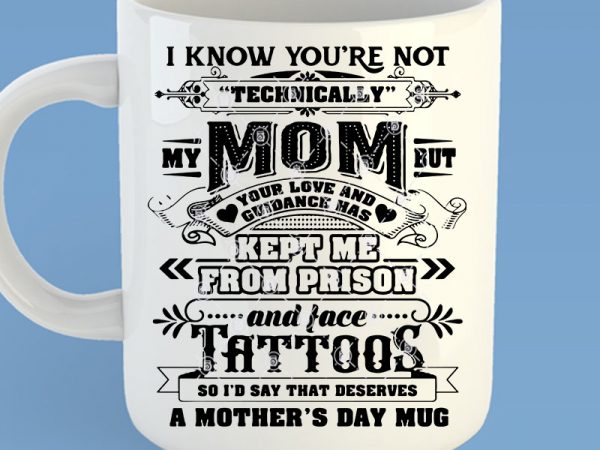 Download I Know You Re Not Technically My Mom But Your Love And Guidance Has Kept Me From Prison And Face Tattoos So I D Say That Deserves A Mother S Day Mug Svg Funny Svg